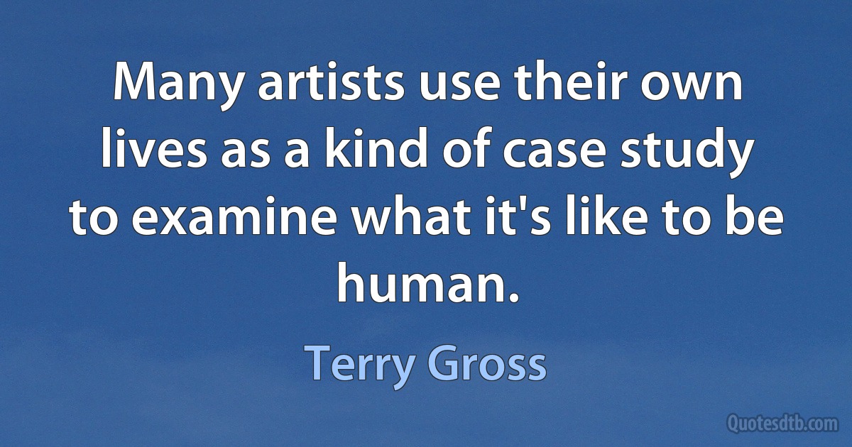 Many artists use their own lives as a kind of case study to examine what it's like to be human. (Terry Gross)