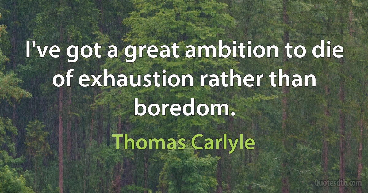 I've got a great ambition to die of exhaustion rather than boredom. (Thomas Carlyle)