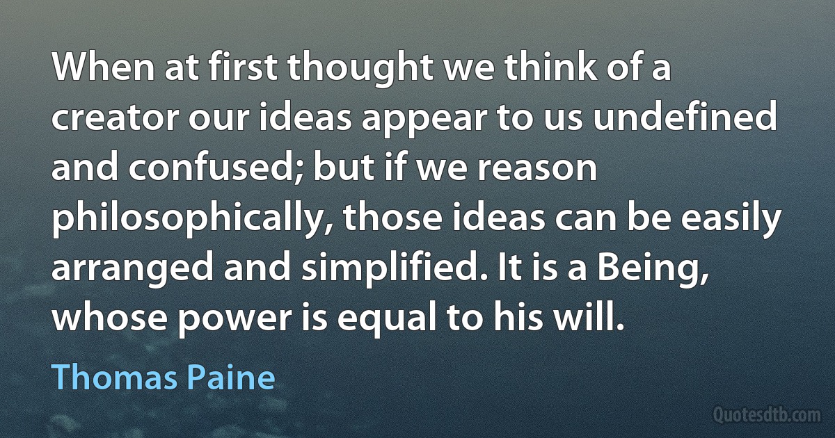 When at first thought we think of a creator our ideas appear to us undefined and confused; but if we reason philosophically, those ideas can be easily arranged and simplified. It is a Being, whose power is equal to his will. (Thomas Paine)