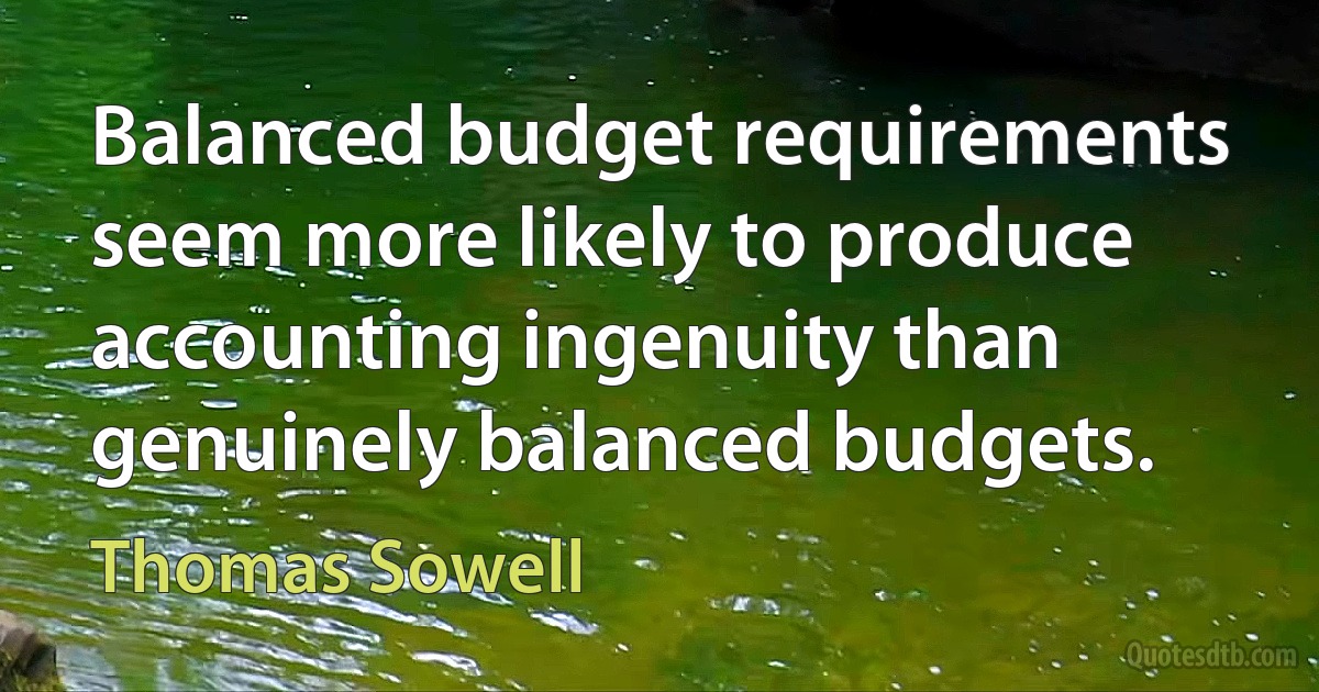 Balanced budget requirements seem more likely to produce accounting ingenuity than genuinely balanced budgets. (Thomas Sowell)