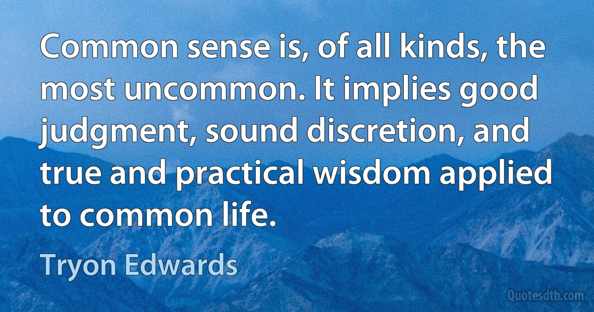 Common sense is, of all kinds, the most uncommon. It implies good judgment, sound discretion, and true and practical wisdom applied to common life. (Tryon Edwards)