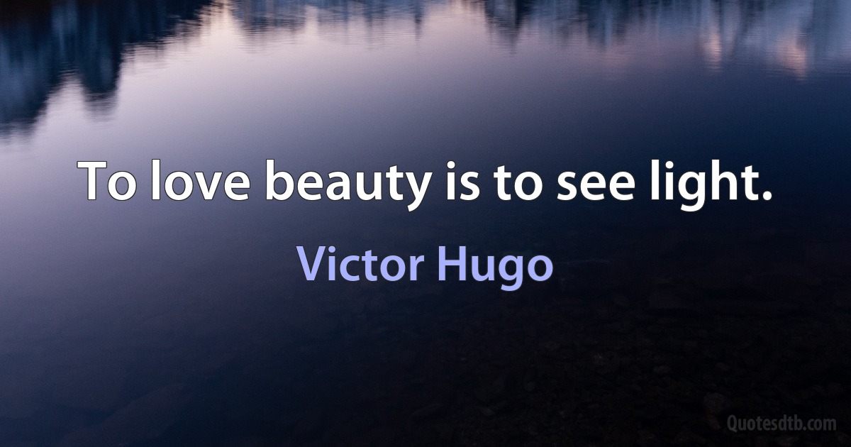 To love beauty is to see light. (Victor Hugo)