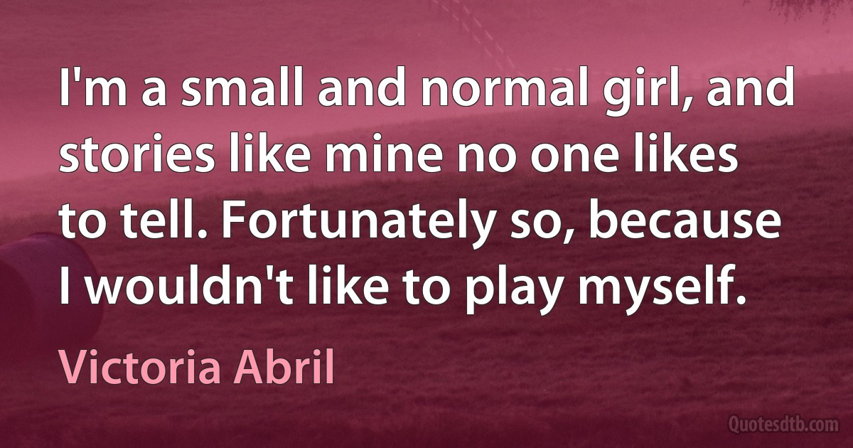 I'm a small and normal girl, and stories like mine no one likes to tell. Fortunately so, because I wouldn't like to play myself. (Victoria Abril)