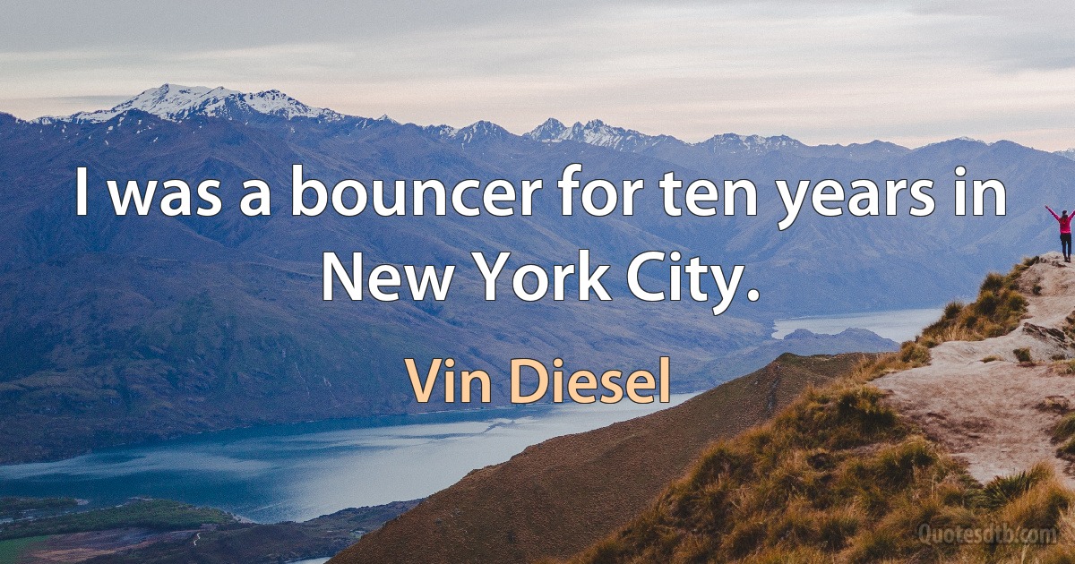 I was a bouncer for ten years in New York City. (Vin Diesel)