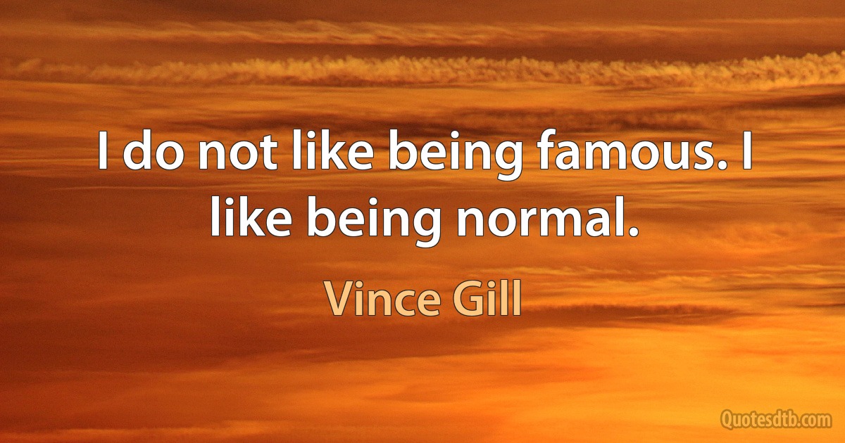 I do not like being famous. I like being normal. (Vince Gill)