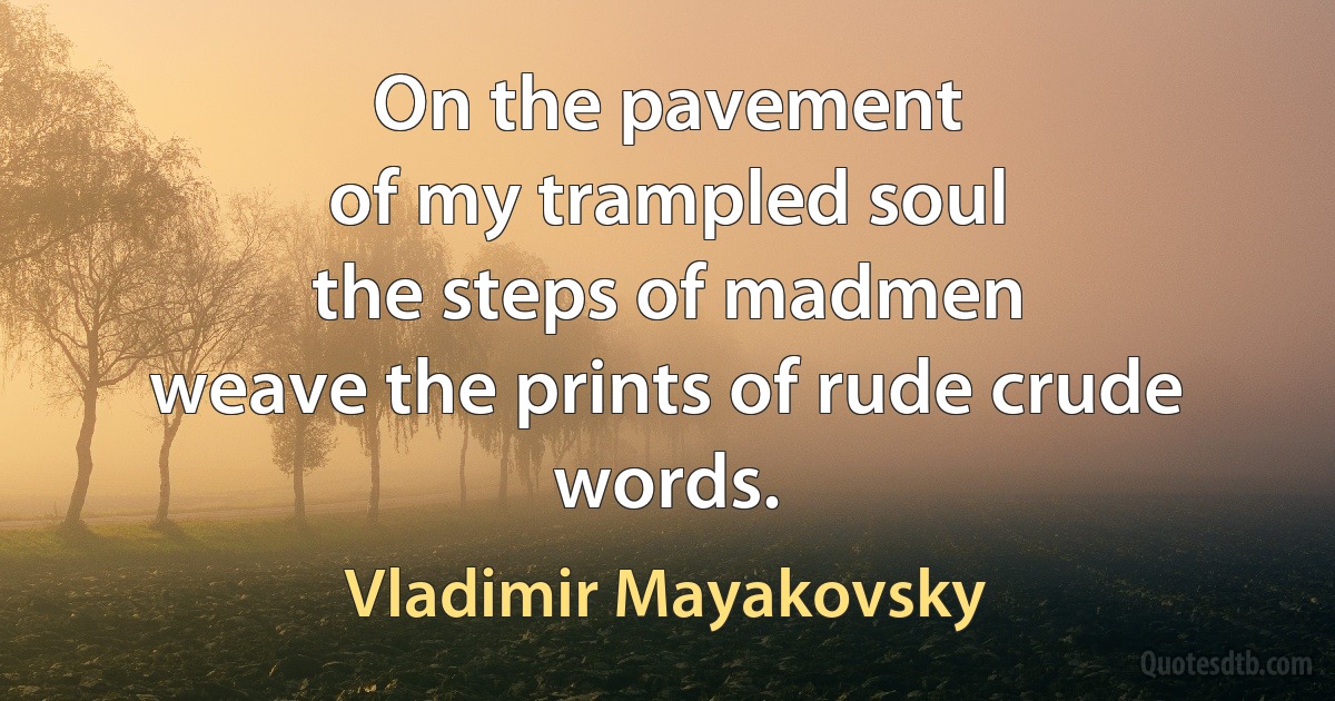 On the pavement
of my trampled soul
the steps of madmen
weave the prints of rude crude words. (Vladimir Mayakovsky)