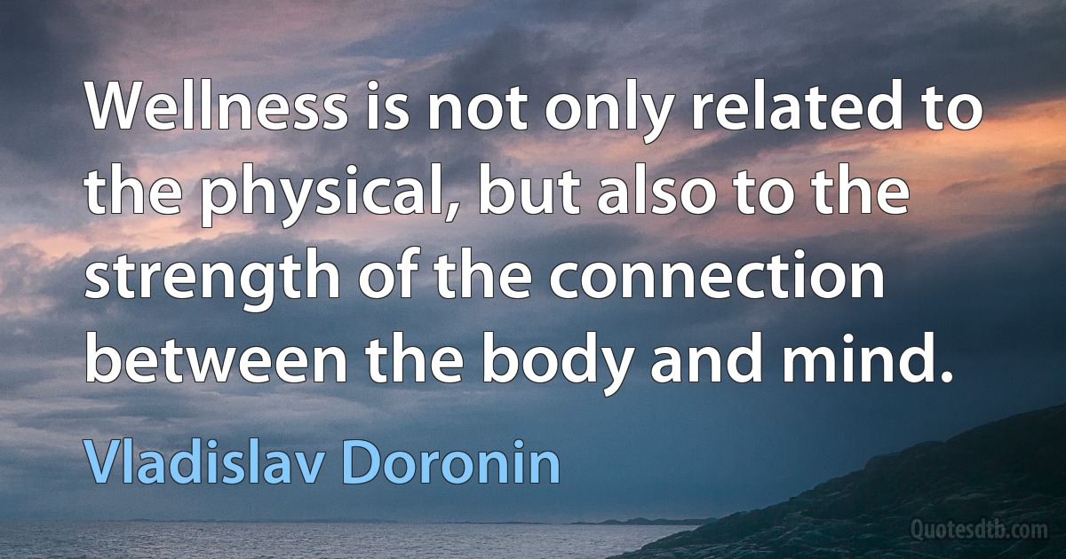 Wellness is not only related to the physical, but also to the strength of the connection between the body and mind. (Vladislav Doronin)