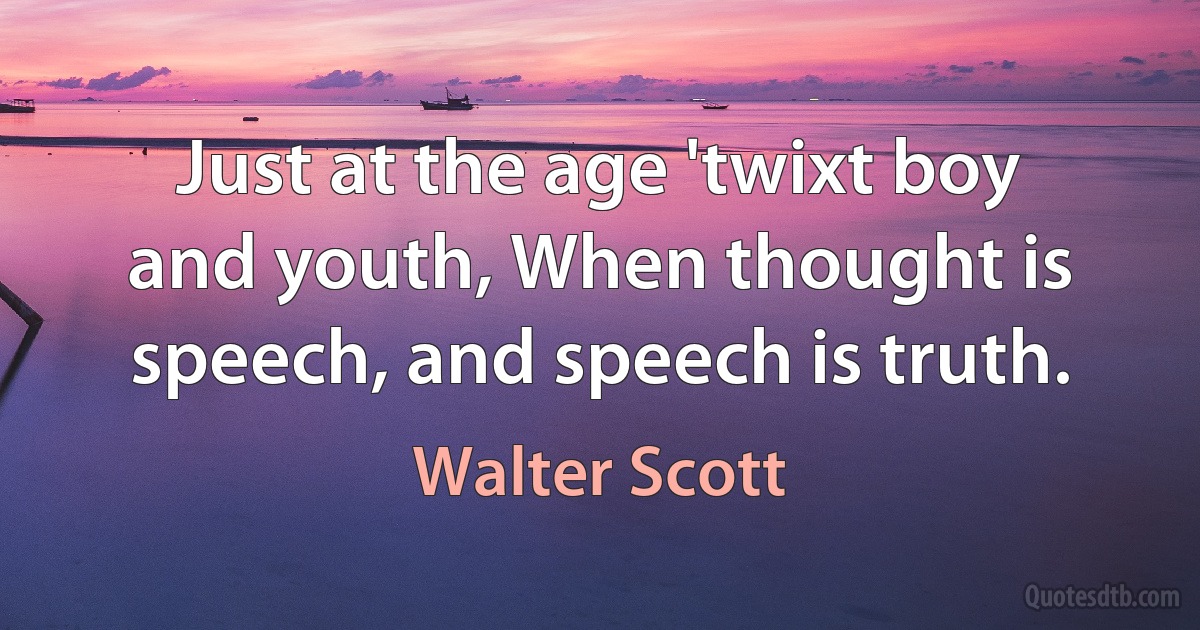 Just at the age 'twixt boy and youth, When thought is speech, and speech is truth. (Walter Scott)