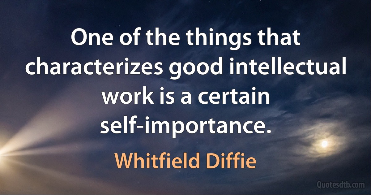 One of the things that characterizes good intellectual work is a certain self-importance. (Whitfield Diffie)