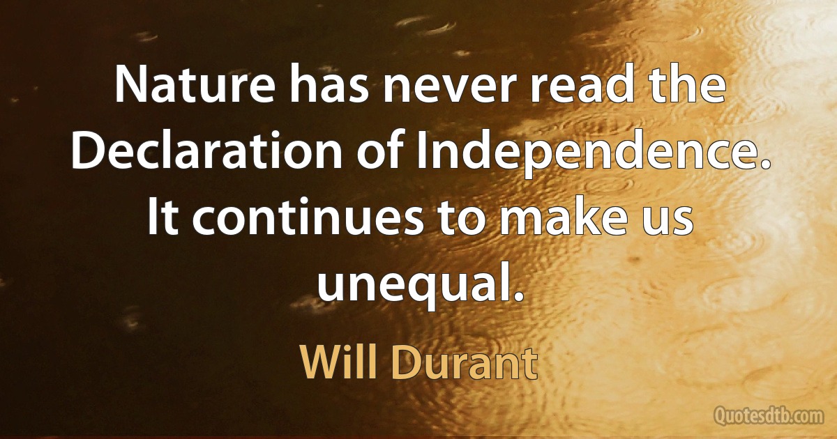 Nature has never read the Declaration of Independence. It continues to make us unequal. (Will Durant)