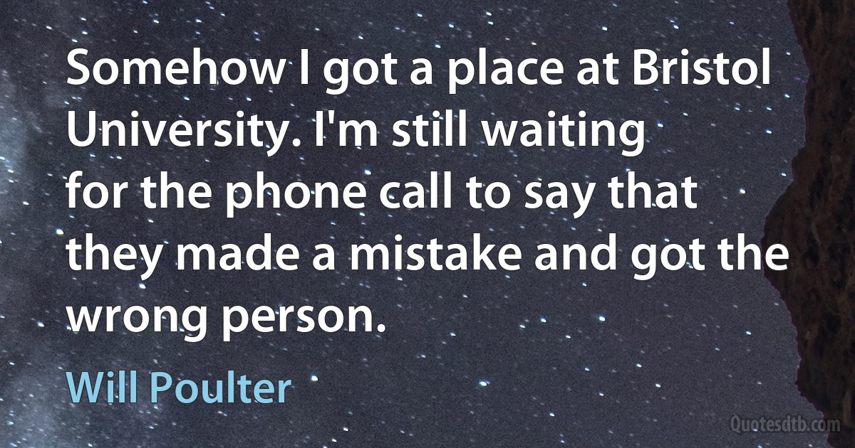 Somehow I got a place at Bristol University. I'm still waiting for the phone call to say that they made a mistake and got the wrong person. (Will Poulter)