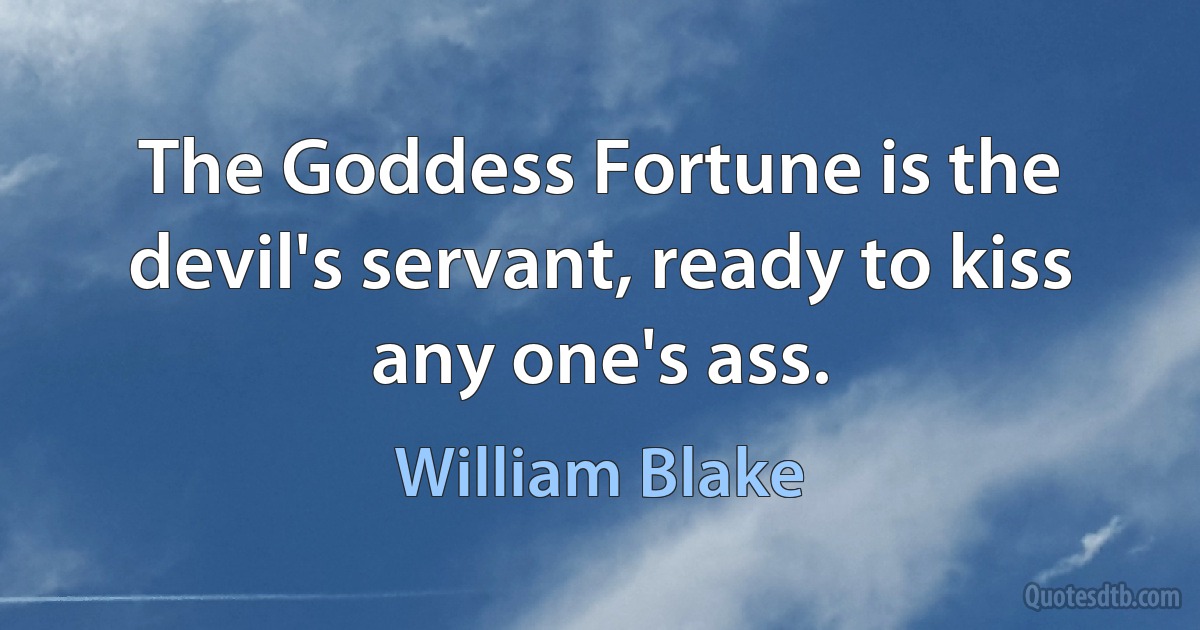 The Goddess Fortune is the devil's servant, ready to kiss any one's ass. (William Blake)