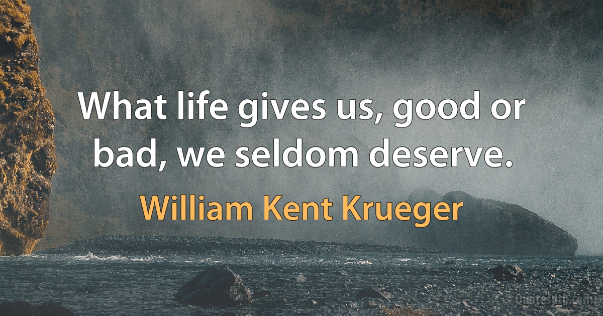 What life gives us, good or bad, we seldom deserve. (William Kent Krueger)