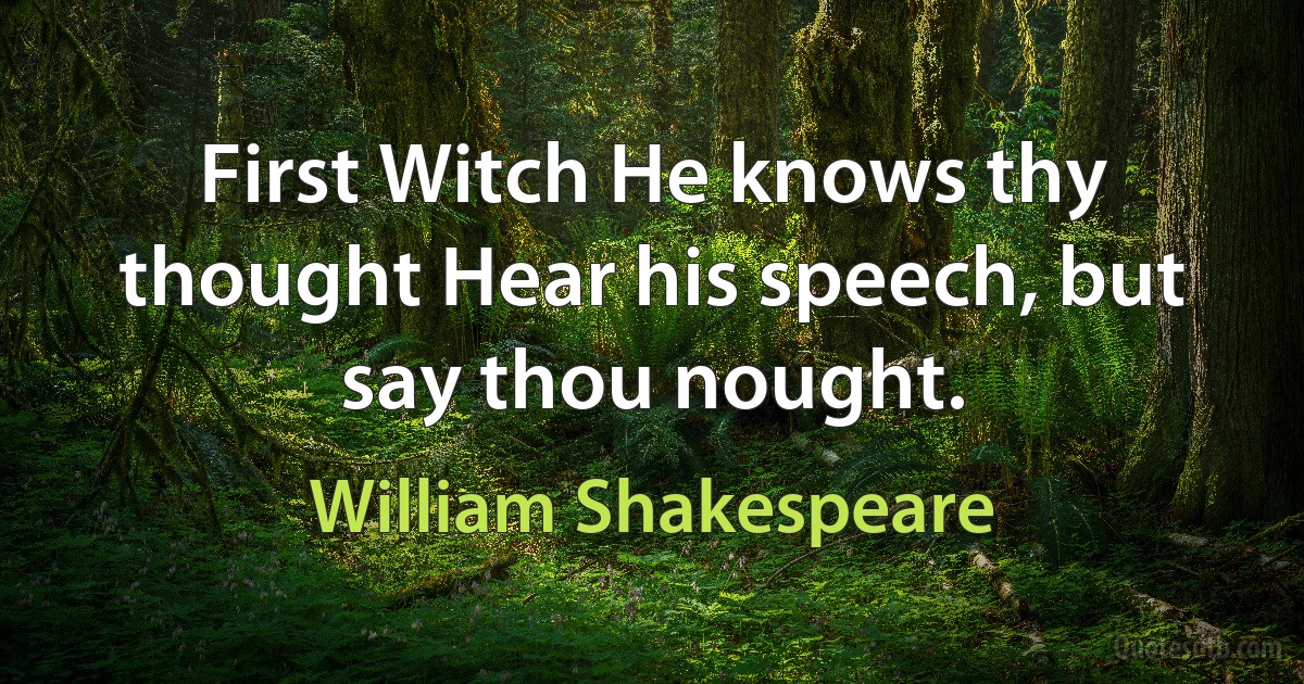 First Witch He knows thy thought Hear his speech, but say thou nought. (William Shakespeare)