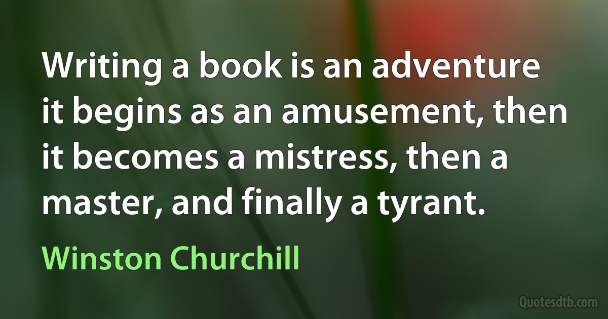 Writing a book is an adventure it begins as an amusement, then it becomes a mistress, then a master, and finally a tyrant. (Winston Churchill)