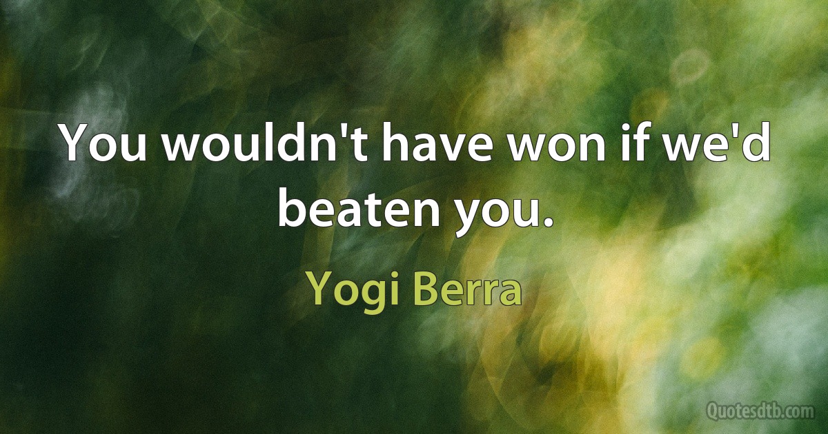 You wouldn't have won if we'd beaten you. (Yogi Berra)