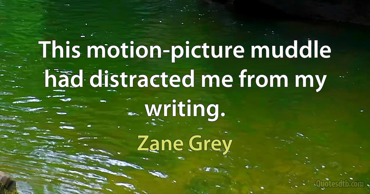 This motion-picture muddle had distracted me from my writing. (Zane Grey)