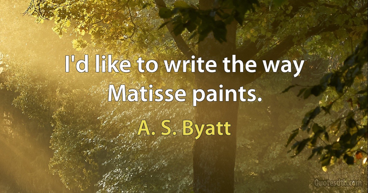 I'd like to write the way Matisse paints. (A. S. Byatt)