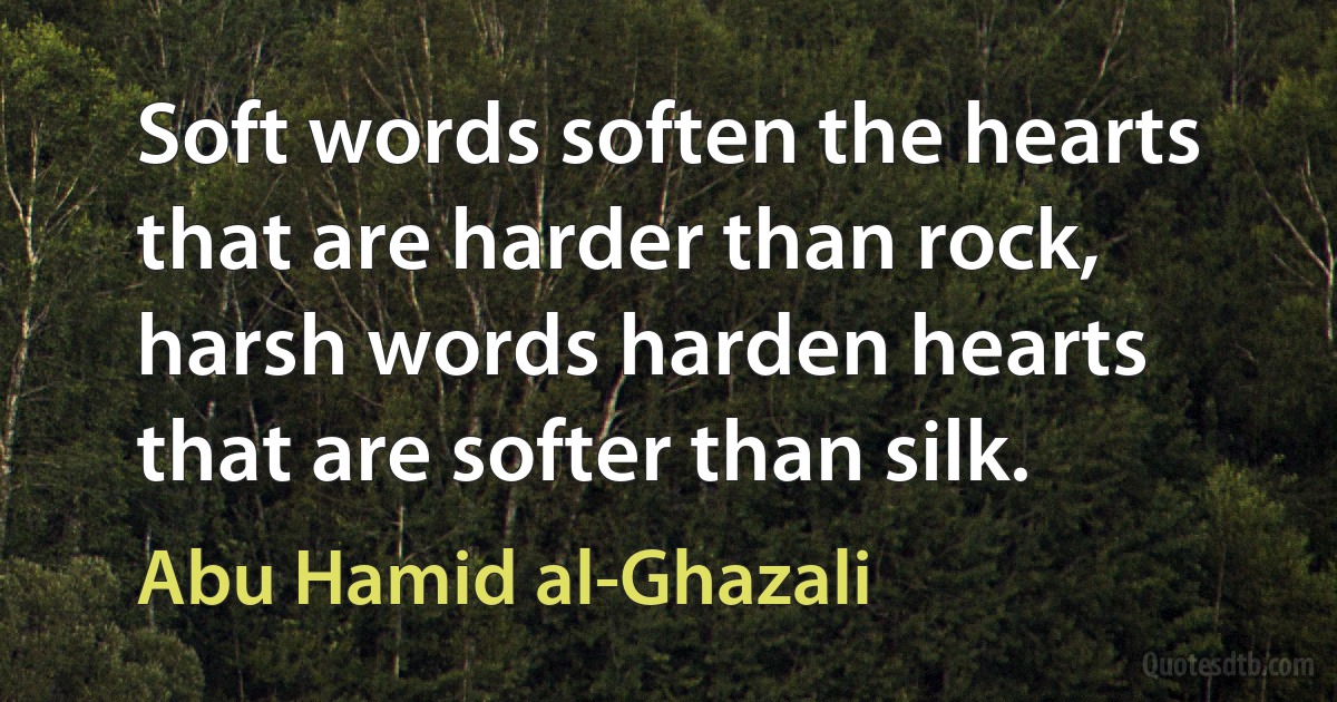 Soft words soften the hearts that are harder than rock, harsh words harden hearts that are softer than silk. (Abu Hamid al-Ghazali)