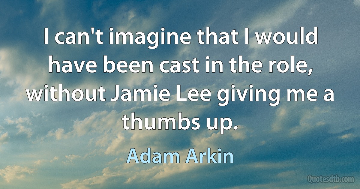 I can't imagine that I would have been cast in the role, without Jamie Lee giving me a thumbs up. (Adam Arkin)