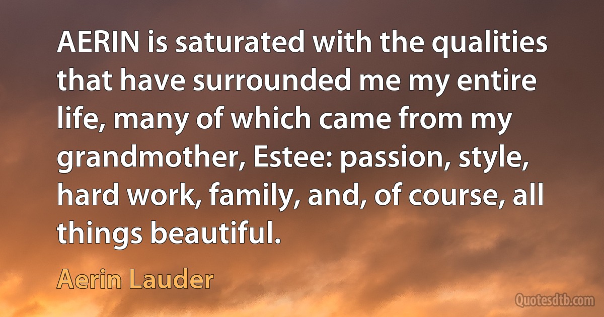 AERIN is saturated with the qualities that have surrounded me my entire life, many of which came from my grandmother, Estee: passion, style, hard work, family, and, of course, all things beautiful. (Aerin Lauder)