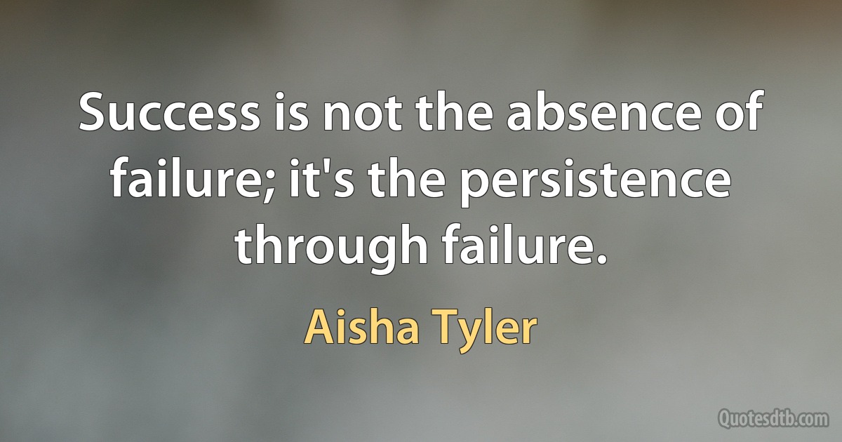 Success is not the absence of failure; it's the persistence through failure. (Aisha Tyler)