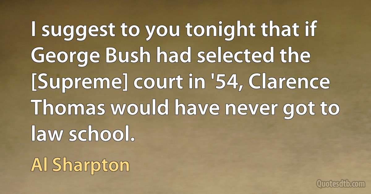 I suggest to you tonight that if George Bush had selected the [Supreme] court in '54, Clarence Thomas would have never got to law school. (Al Sharpton)