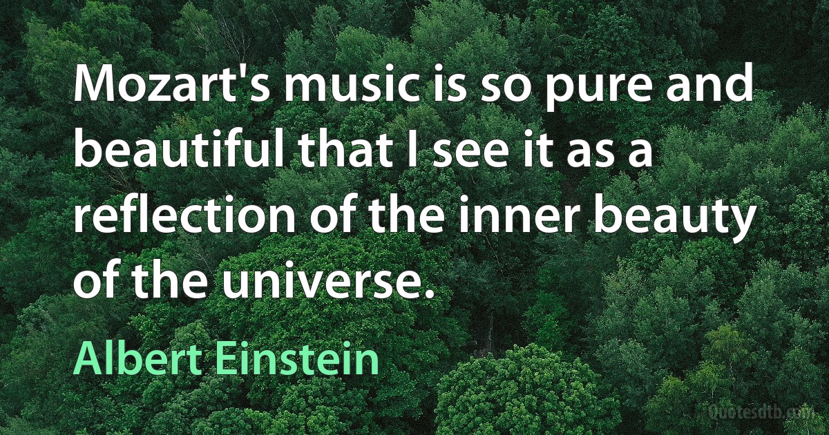 Mozart's music is so pure and beautiful that I see it as a reflection of the inner beauty of the universe. (Albert Einstein)