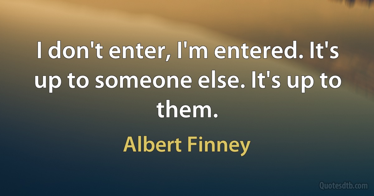 I don't enter, I'm entered. It's up to someone else. It's up to them. (Albert Finney)