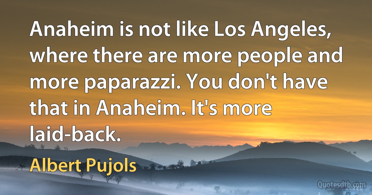 Anaheim is not like Los Angeles, where there are more people and more paparazzi. You don't have that in Anaheim. It's more laid-back. (Albert Pujols)