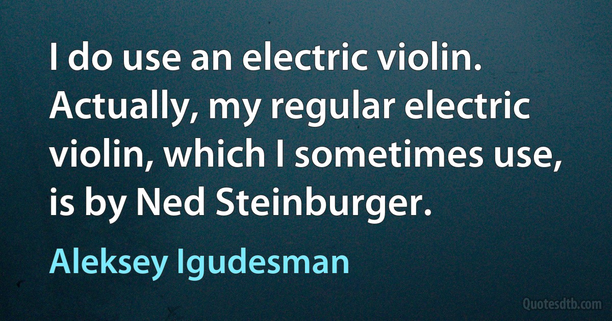 I do use an electric violin. Actually, my regular electric violin, which I sometimes use, is by Ned Steinburger. (Aleksey Igudesman)