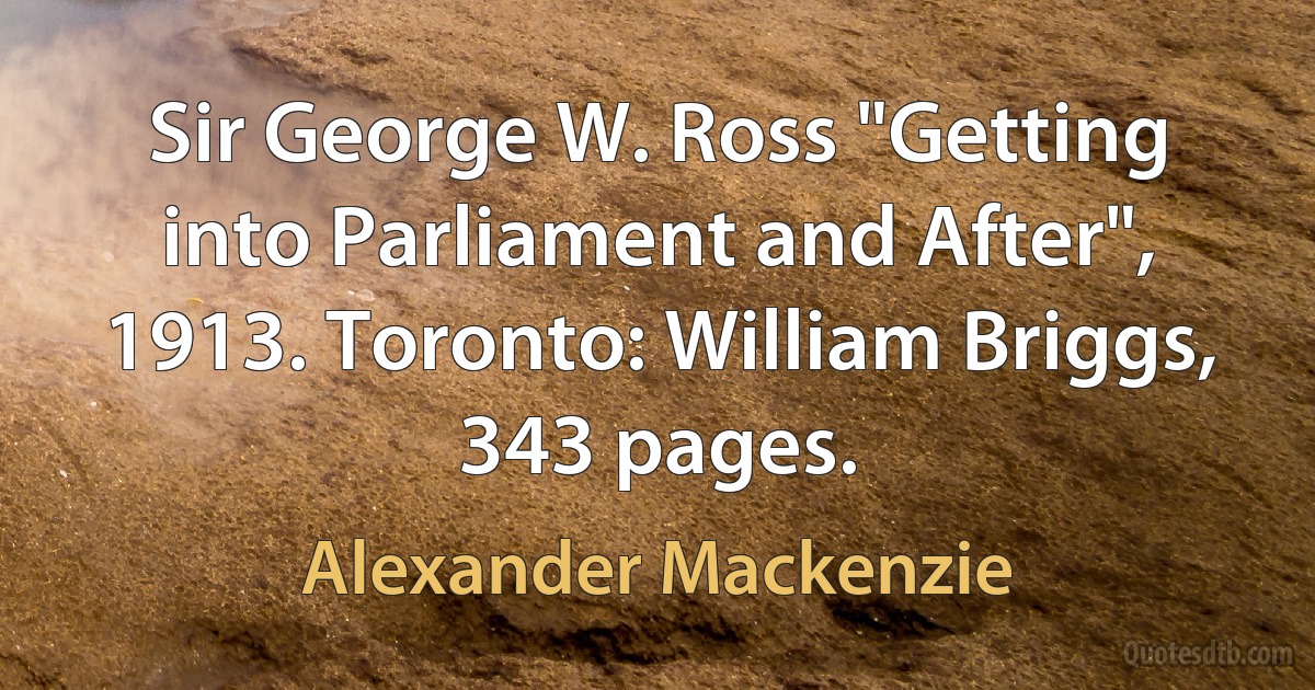 Sir George W. Ross "Getting into Parliament and After", 1913. Toronto: William Briggs, 343 pages. (Alexander Mackenzie)