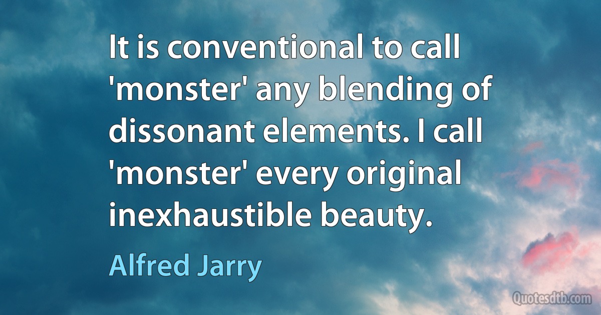 It is conventional to call 'monster' any blending of dissonant elements. I call 'monster' every original inexhaustible beauty. (Alfred Jarry)