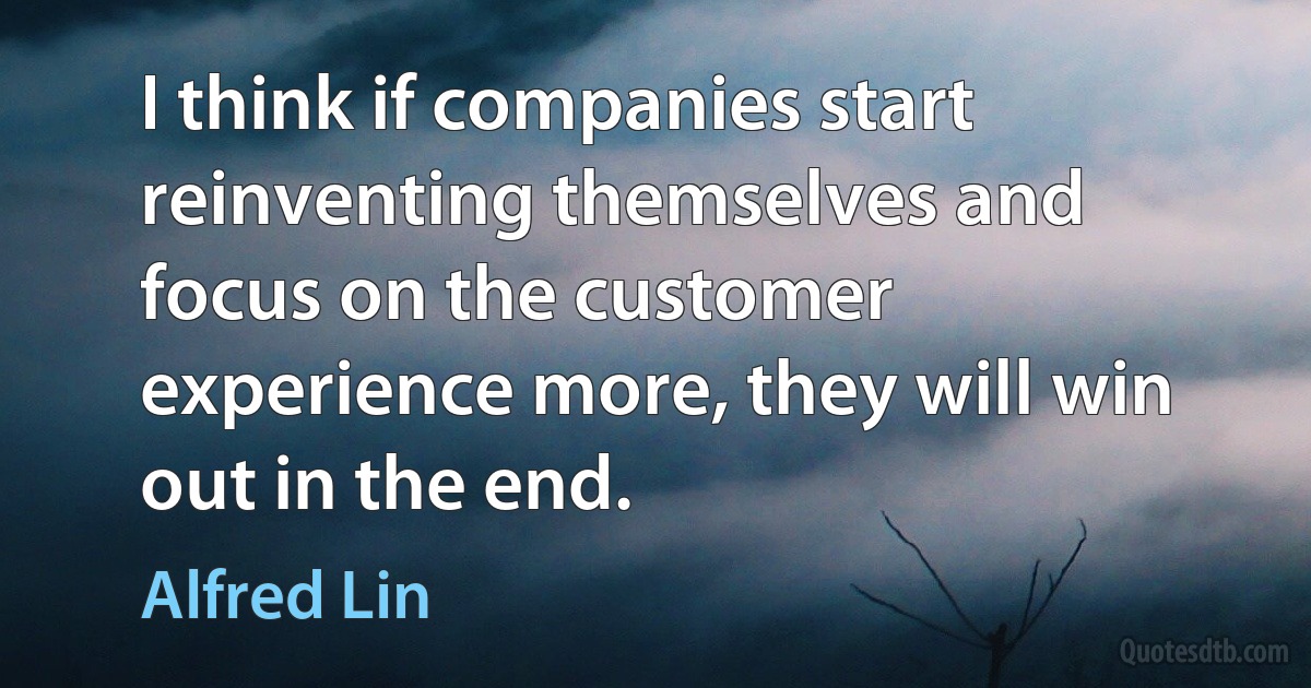 I think if companies start reinventing themselves and focus on the customer experience more, they will win out in the end. (Alfred Lin)