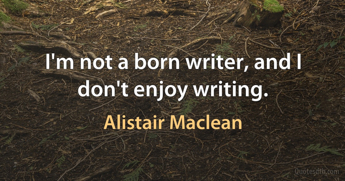 I'm not a born writer, and I don't enjoy writing. (Alistair Maclean)