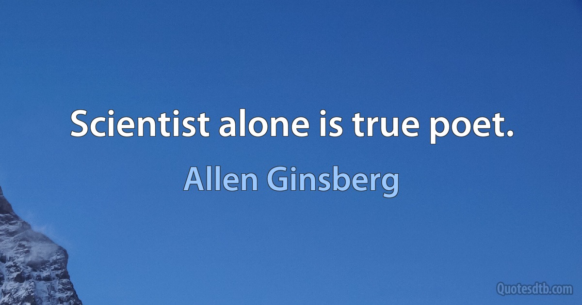 Scientist alone is true poet. (Allen Ginsberg)