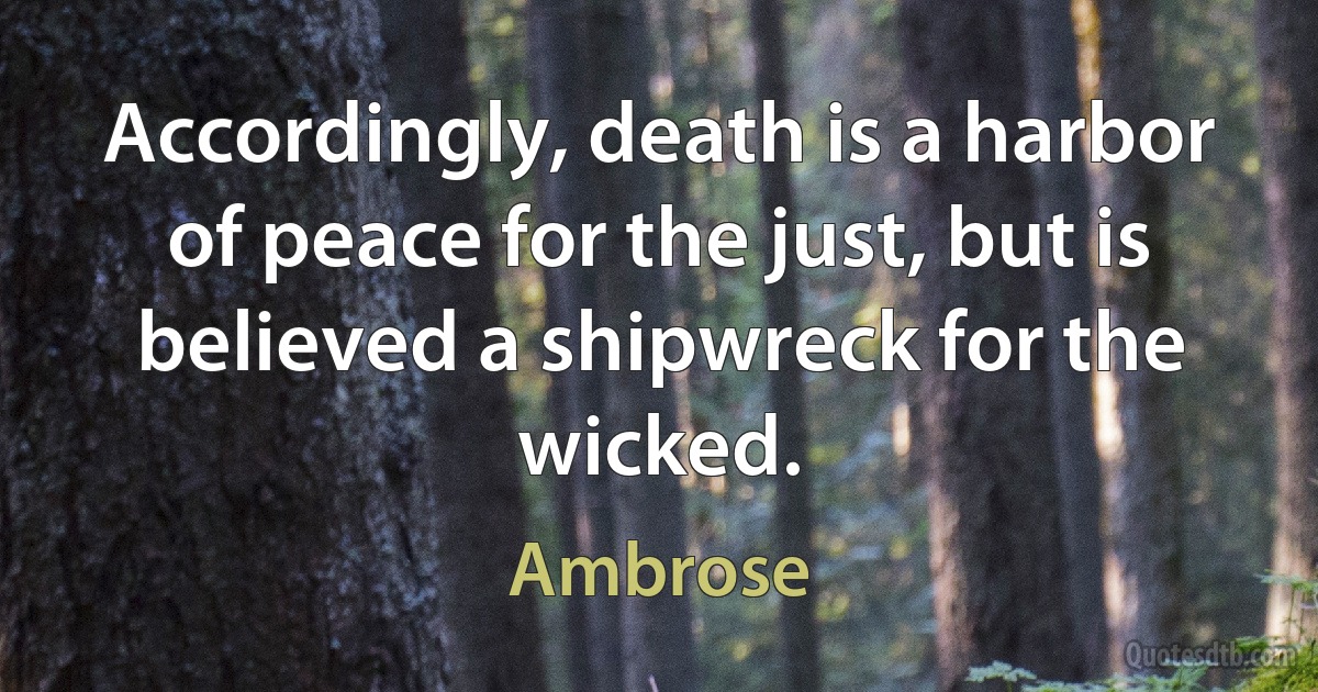 Accordingly, death is a harbor of peace for the just, but is believed a shipwreck for the wicked. (Ambrose)