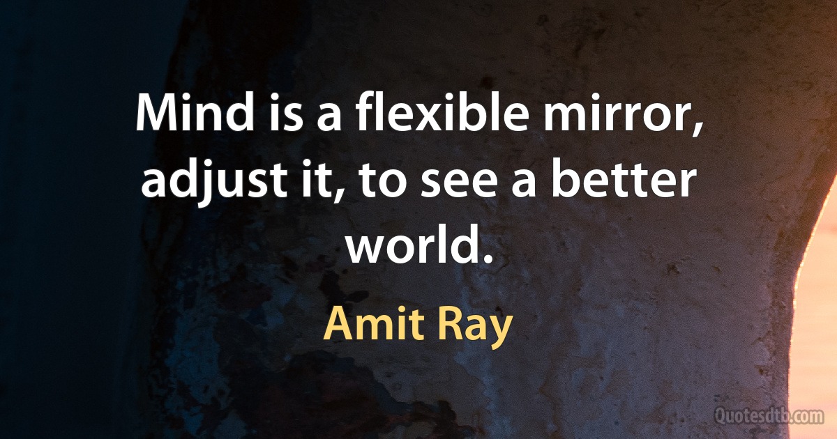 Mind is a flexible mirror, adjust it, to see a better world. (Amit Ray)