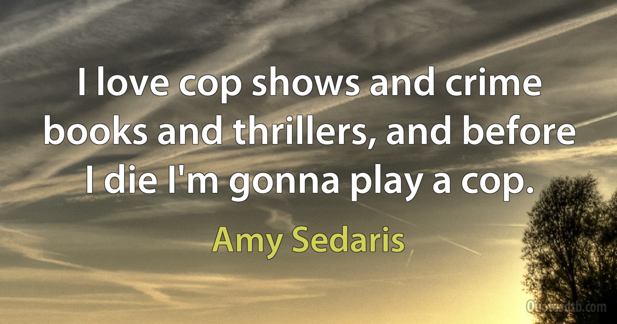 I love cop shows and crime books and thrillers, and before I die I'm gonna play a cop. (Amy Sedaris)