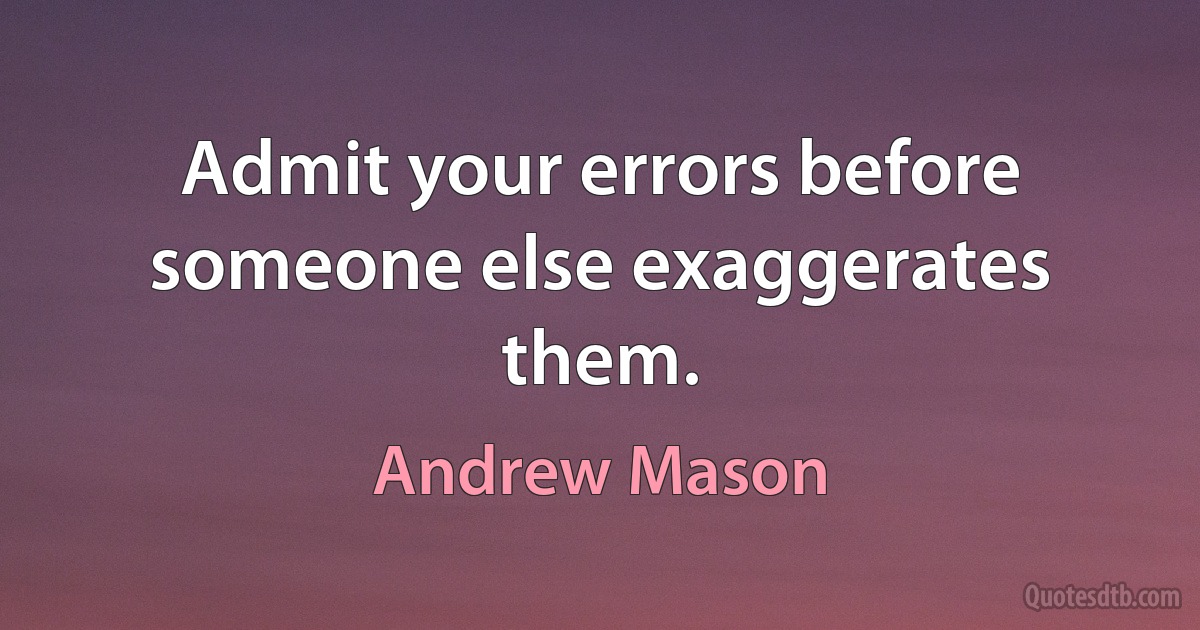 Admit your errors before someone else exaggerates them. (Andrew Mason)