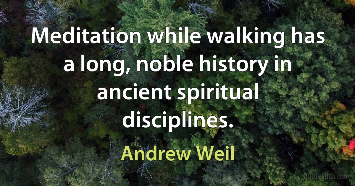 Meditation while walking has a long, noble history in ancient spiritual disciplines. (Andrew Weil)