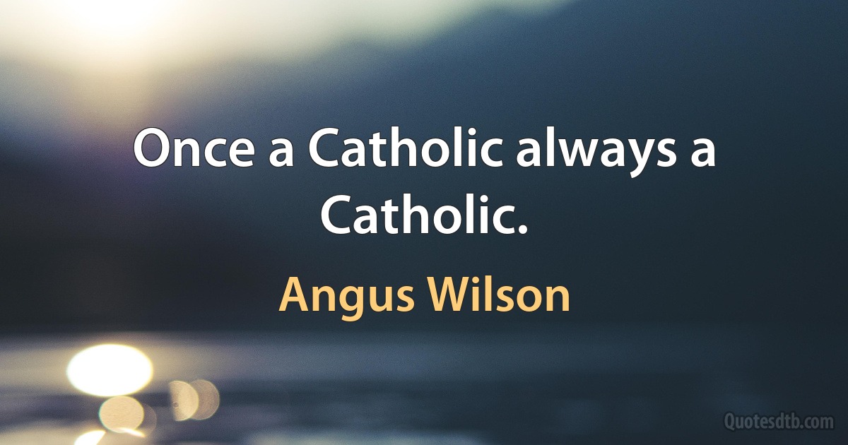 Once a Catholic always a Catholic. (Angus Wilson)