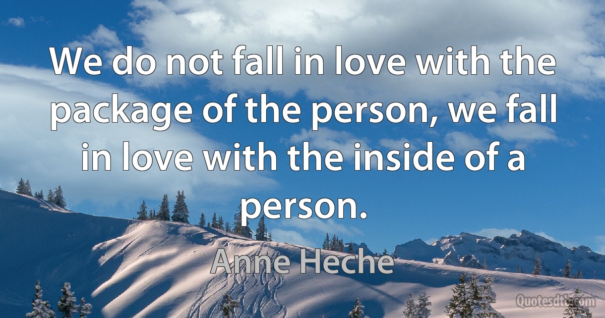 We do not fall in love with the package of the person, we fall in love with the inside of a person. (Anne Heche)