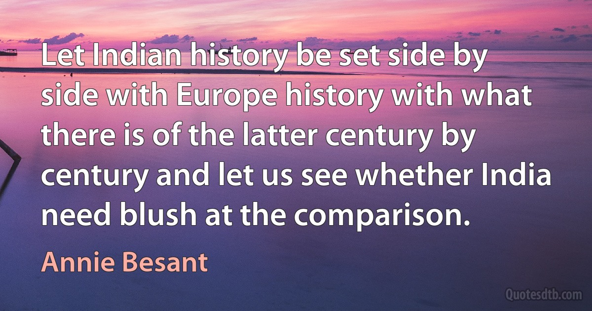 Let Indian history be set side by side with Europe history with what there is of the latter century by century and let us see whether India need blush at the comparison. (Annie Besant)