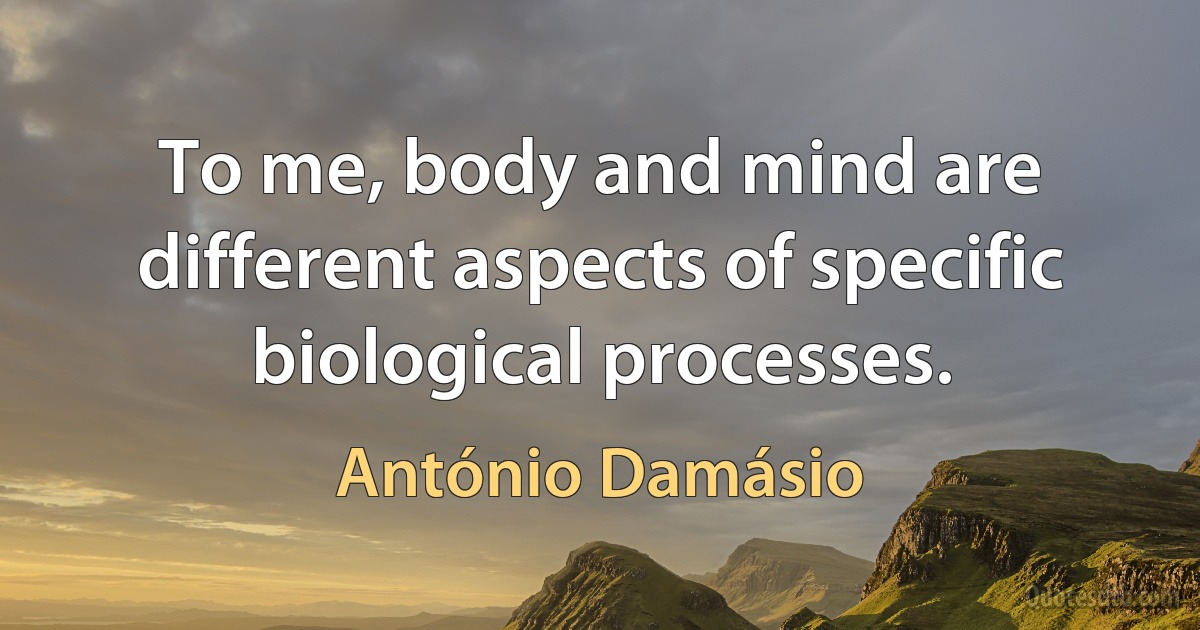 To me, body and mind are different aspects of specific biological processes. (António Damásio)