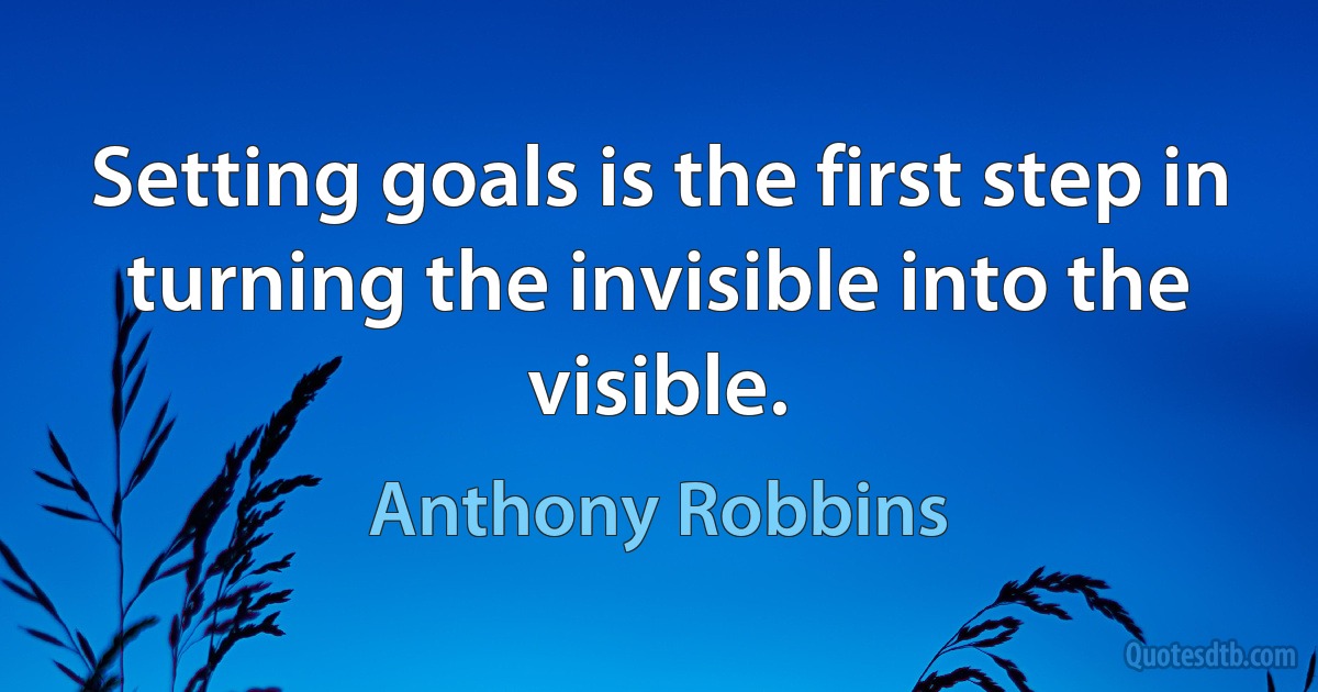 Setting goals is the first step in turning the invisible into the visible. (Anthony Robbins)