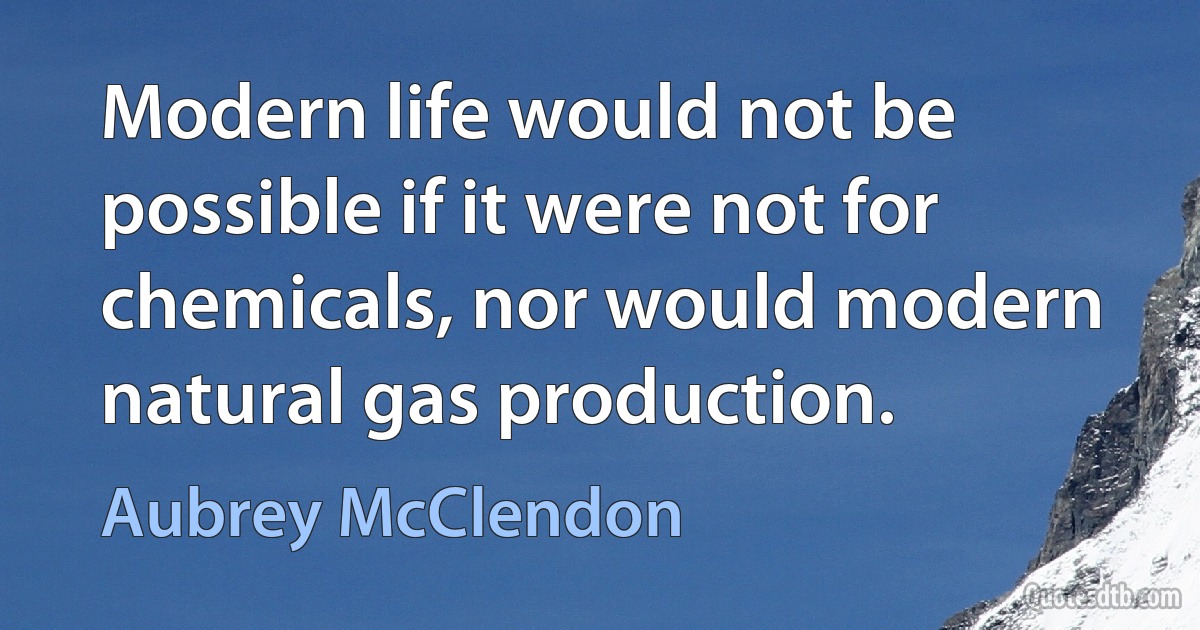 Modern life would not be possible if it were not for chemicals, nor would modern natural gas production. (Aubrey McClendon)