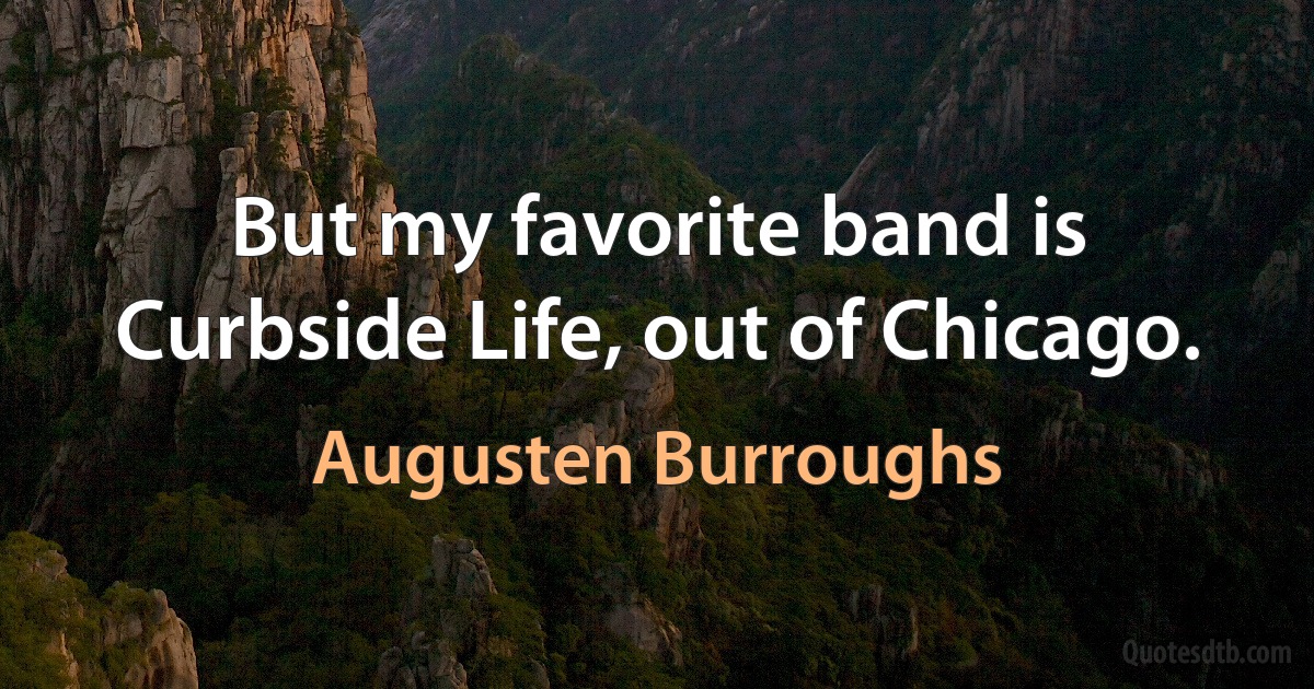 But my favorite band is Curbside Life, out of Chicago. (Augusten Burroughs)