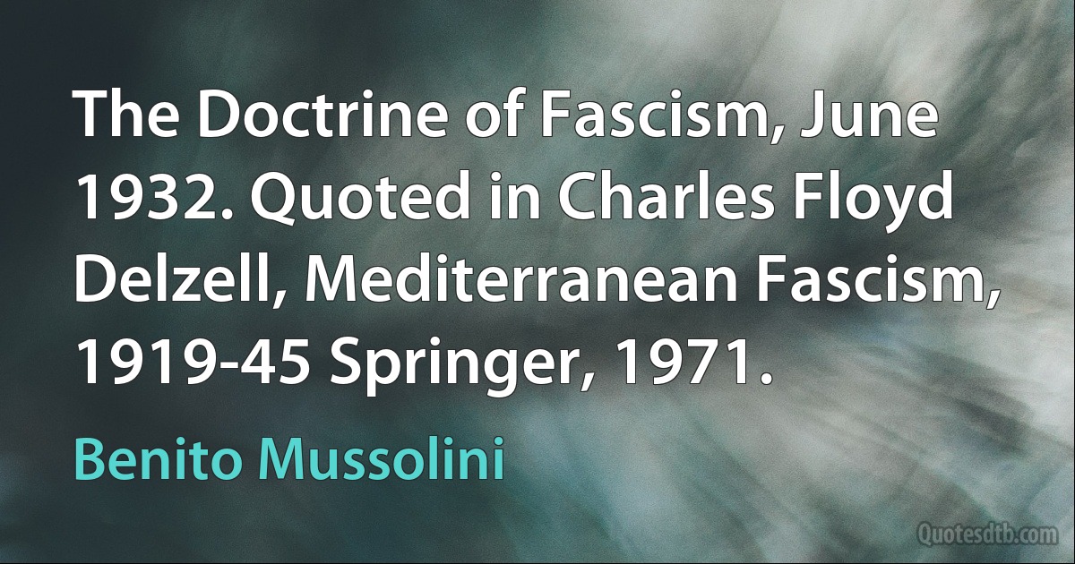 The Doctrine of Fascism, June 1932. Quoted in Charles Floyd Delzell, Mediterranean Fascism, 1919-45 Springer, 1971. (Benito Mussolini)