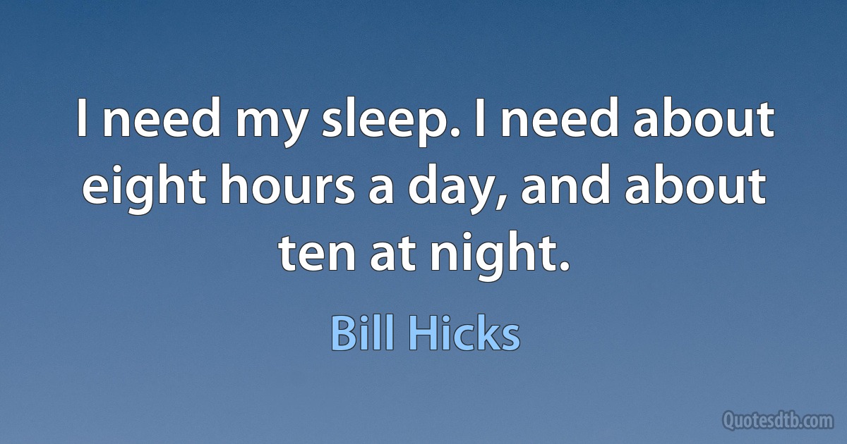 I need my sleep. I need about eight hours a day, and about ten at night. (Bill Hicks)